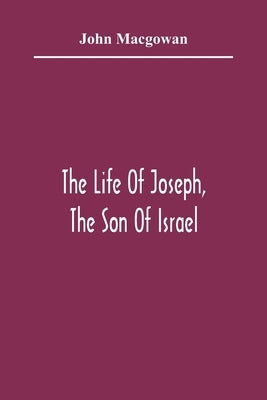 The Life Of Joseph, The Son Of Israel: In Eight Books: Chiefly Designed To Allure Young Minds To A Love Of The Sacred Scriptures by Macgowan, John