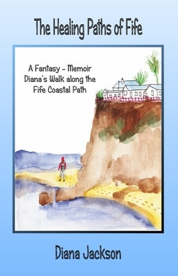 The Healing Paths of Fife: A Fantasy - Memoir. Diana's Walk on The Fife Coastal Path by Jackson, Diana
