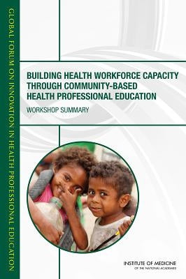 Building Health Workforce Capacity Through Community-Based Health Professional Education: Workshop Summary by Institute of Medicine