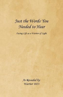 Just the Words You Needed to Hear: Facing Life as a Warrior of Light by Warrior 1023