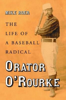 Orator O'Rourke: The Life of a Baseball Radical by Roer, Mike