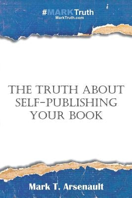 The Truth about Self-Publishing Your Book: Learning How to Quickly and Easily Create, Self-Publish and Market Your New Book by Arsenault, Mark T.