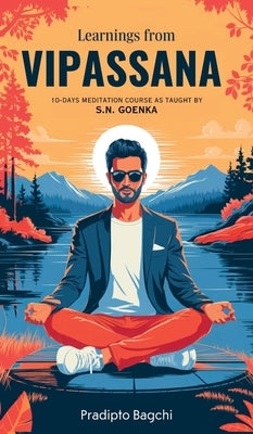 Learnings from Vipassana: 10-day Meditation Course, as Taught by S. N. Goenka by Bagchi, Pradipto