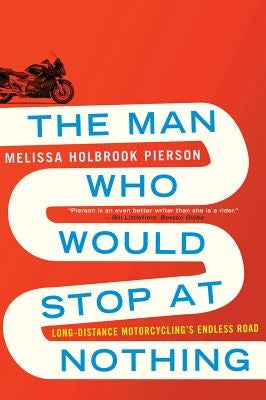 The Man Who Would Stop at Nothing: Long-Distance Motorcycling's Endless Road by Pierson, Melissa Holbrook
