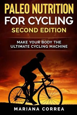 PALEO NUTRITION FOR CYCLING SECOND EDiTION: MAKE YOUR BODY THe ULTIMATE CYCLING MACHINE by Correa, Mariana