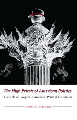 The High Priests of American Politics: The Role of Lawyers in American Political Institutions by Miller, Mark C.
