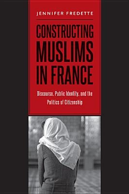 Constructing Muslims in France: Discourse, Public Identity, and the Politics of Citizenship by Fredette, Jennifer