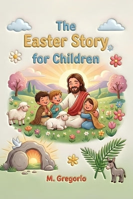 The Easter Story for Children: A moving journey among festive palms, great sorrow, and an incredible surprise, discovering that after every night, the by M, Gregorio