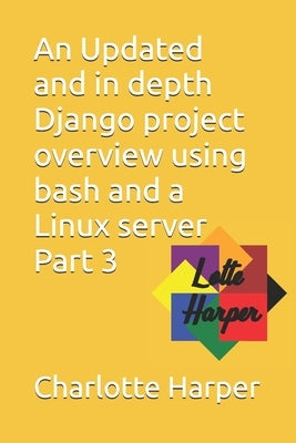 An Updated and in depth Django project overview using bash and a Linux server Part 3 by Harper, Charlotte Grace