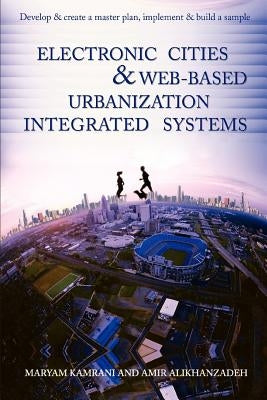 Electronic Cities & Web-Based Urbanization Integrated Systems: Develop & Create a Master Plan, Implement & Build a Sample by Kamrani, Maryam