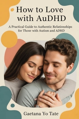 How to Love with AuDHD: A Practical Guide to Authentic Relationships for Those with Autism and ADHD by Tate, Gaetana Yo