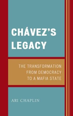 Chávez's Legacy: The Transformation from Democracy to a Mafia State by Chaplin, Ari