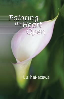 Painting the Heart Open by Nakazawa, Liz