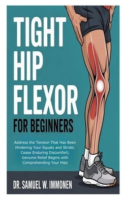 Tight Hip Flexor for Beginners: Address the Tension That Has Been Hindering Your Squats and Stride; Cease Enduring Discomfort; Genuine Relief Begins w by W. Immonen, Samuel