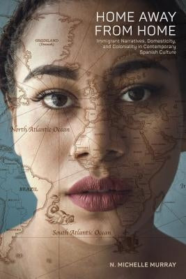 Home Away from Home: Immigrant Narratives, Domesticity, and Coloniality in Contemporary Spanish Culture by Murray, N. Michelle