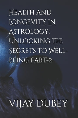 Health and Longevity in Astrology: Unlocking the Secrets to Well-Being Part-2 by Dubey, Vijay