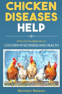 Chicken Diseases Help - A Quick Guidebook on Chicken in Sickness and Health by Nelson, Norman