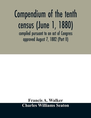 Compendium of the tenth census (June 1, 1880) compiled pursuant to an act of Congress approved August 7, 1882 (Part II) by A. Walker, Francis
