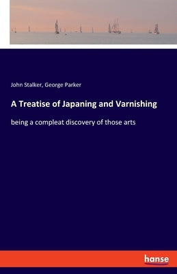 A Treatise of Japaning and Varnishing: being a compleat discovery of those arts by Stalker, John