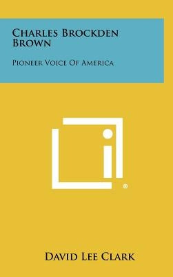 Charles Brockden Brown: Pioneer Voice of America by Clark, David Lee
