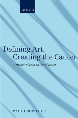 Defining Art, Creating the Canon: Artistic Value in an Era of Doubt by Crowther, Paul