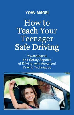 How to Teach Your Teenager Safe Driving, Psychological and Safety Aspects of Driving, with Advanced Driving Techniques by Amosi, Yoav
