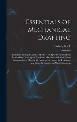 Essentials of Mechanical Drafting: Elements, Principles, and Methods, With Specific Applications In Working Drawings of Furniture, Machine, and Sheet by Frank, Ludwig
