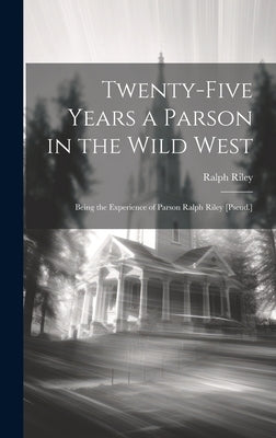 Twenty-Five Years a Parson in the Wild West: Being the Experience of Parson Ralph Riley [Pseud.] by Riley, Ralph