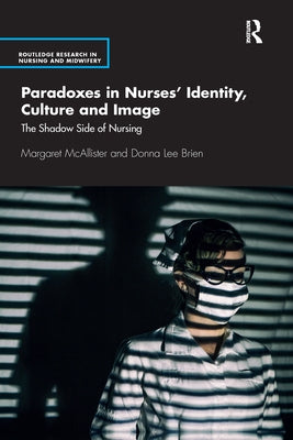 Paradoxes in Nurses' Identity, Culture and Image: The Shadow Side of Nursing by McAllister, Margaret