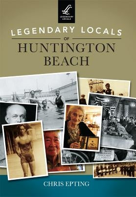 Legendary Locals of Huntington Beach by Epting, Chris