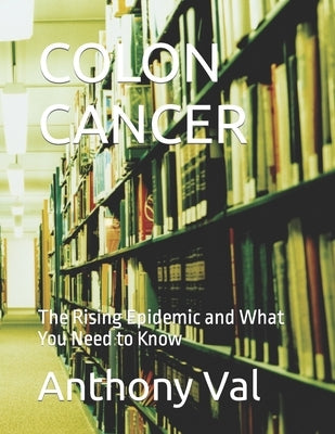 Colon Cancer: The Rising Epidemic and What You Need to Know by Val, Anthony