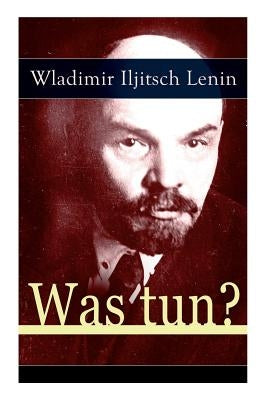 Was tun?: Programmatische Schrift aus den Anf舅gen der russischen Sozialdemokratie - Die Theorie der Avantgarde des Proletariats by Lenin, Wladimir Iljitsch