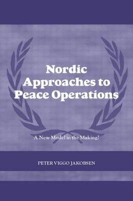 Nordic Approaches to Peace Operations: A New Model in the Making by Jakobsen, Peter Viggo