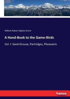 A Hand-Book to the Game-Birds: Vol. I: Sand-Grouse, Partridges, Pheasants by Ogilvie-Grant, William Robert