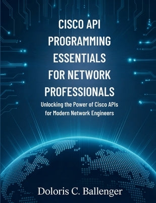 Cisco API Programming Essentials for Network Professionals: Unlocking the Power of Cisco APIs for Modern Network Engineers by Ballenger, Doloris C.