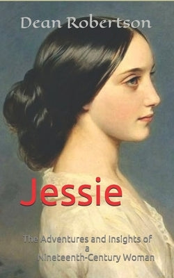 Jessie: The Adventures and Insights of a Nineteenth-Century Woman by Robertson, Dean
