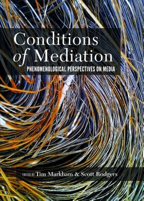 Conditions of Mediation; Phenomenological Perspectives on Media by Markham, Tim