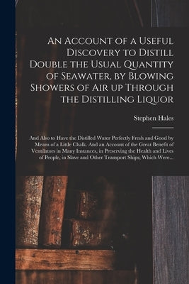 An Account of a Useful Discovery to Distill Double the Usual Quantity of Seawater, by Blowing Showers of Air up Through the Distilling Liquor: and Als by Hales, Stephen 1677-1761