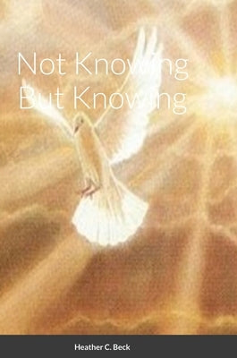 Not Knowing But Knowing by Beck, Heather