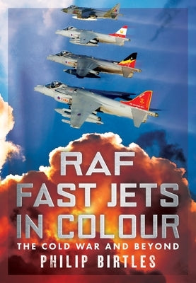 RAF Fast Jets in Colour: The Cold War and Beyond by Birtles, Philip