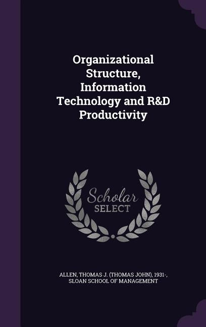 Organizational Structure, Information Technology and R&D Productivity by Allen, Thomas J. 1931-