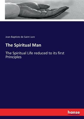 The Spiritual Man: The Spiritual Life reduced to its first Principles by de Saint Jure, Jean Baptiste