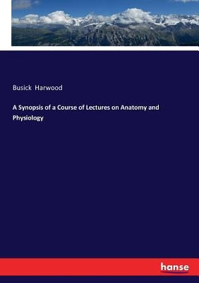 A Synopsis of a Course of Lectures on Anatomy and Physiology by Harwood, Busick
