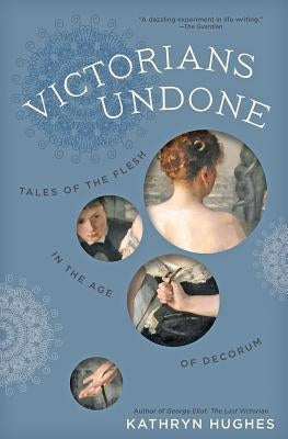 Victorians Undone: Tales of the Flesh in the Age of Decorum by Hughes, Kathryn
