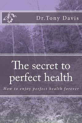 The secret to perfect health: How to enjoy perfect health forever by Davis, Tony
