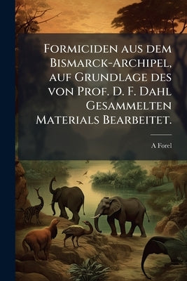 Formiciden aus dem Bismarck-Archipel, auf Grundlage des von Prof. D. F. Dahl Gesammelten Materials Bearbeitet. by Forel, A.