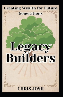 Legacy Builders: Creating Wealth for Future Generations by Josh, Chris