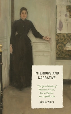 Interiors and Narrative: The Spatial Poetics of Machado de Assis, Eça de Queirós, and Leopoldo Alas by Vieira, Estela