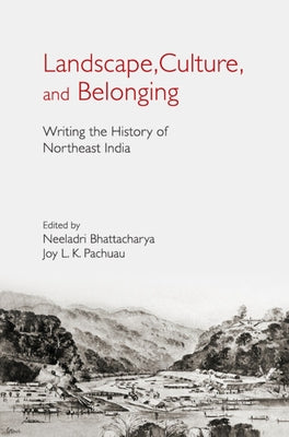 Landscape, Culture, and Belonging: Writing the History of Northeast India by Bhattacharya, Neeladri