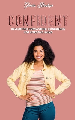 Confident: Developing Unwavering Confidence For Effective Living by Boakye, Gloria